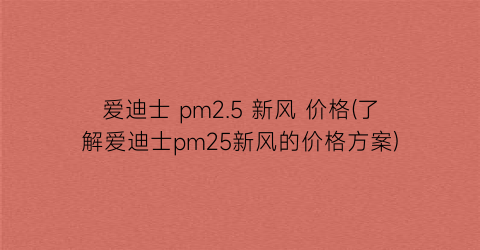 爱迪士 pm2.5 新风 价格(了解爱迪士pm25新风的价格方案)